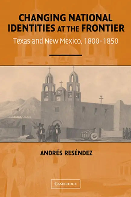 Changing National Identities at the Frontier: Texas and New Mexico, 1800-1850 by Andres Resendez
