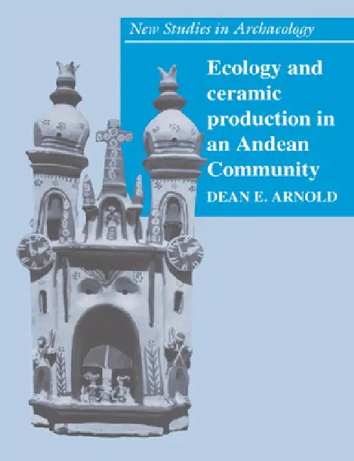 Ecology and Ceramic Production in an Andean Community by Dean E. Arnold, Colin Renfrew, Clive Gamble