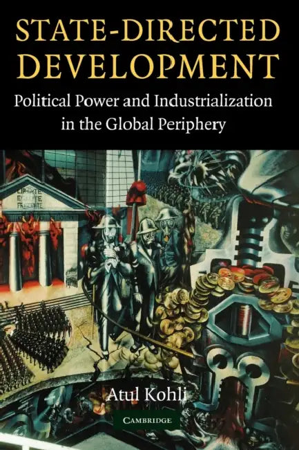 State-Directed Development: Political Power and Industrialization in the Global Periphery by Atul Kohli
