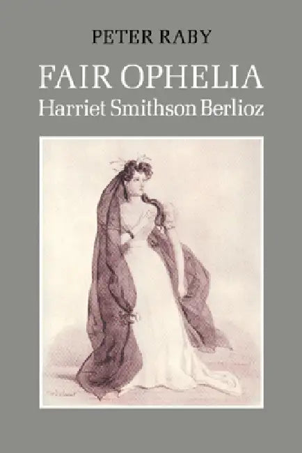 Fair Ophelia: A Life of Harriet Smithson Berlioz by Peter Raby, Raby Peter