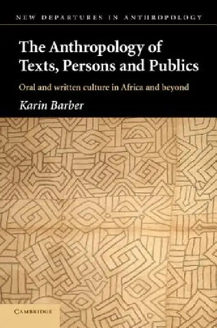 The Anthropology of Texts, Persons and Publics: Oral and Written Culture in Africa and Beyond by Karin Barber
