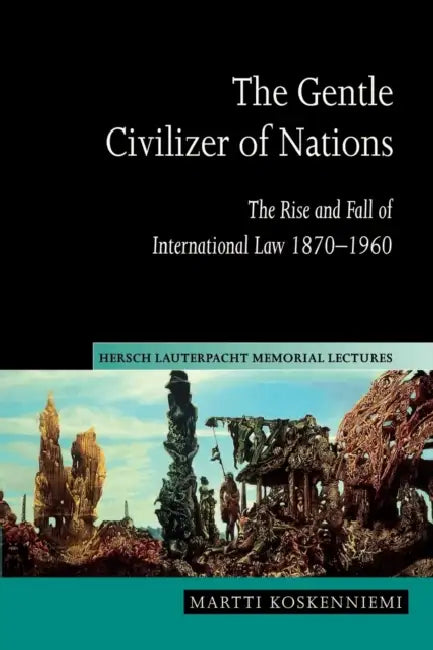 The Gentle Civilizer of Nations: The Rise and Fall of International Law 1870 1960 by Martti Koskenniemi