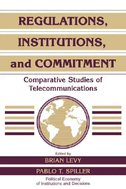 Regulations, Institutions, and Commitment: Comparative Studies of Telecommunications by Brian Levy, Pablo T. Spiller, Randall Calvert