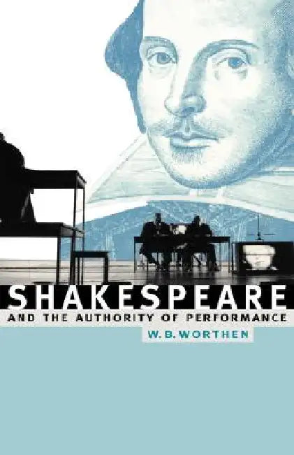Shakespeare and the Authority of Performance by William B. Worthen, W. B. Worthen