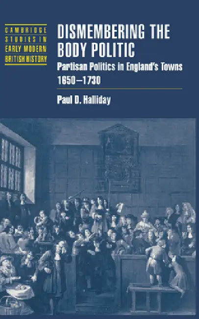 Dismembering the Body Politic: Partisan Politics in England's Towns, 1650-1730 by Paul D. Halliday
