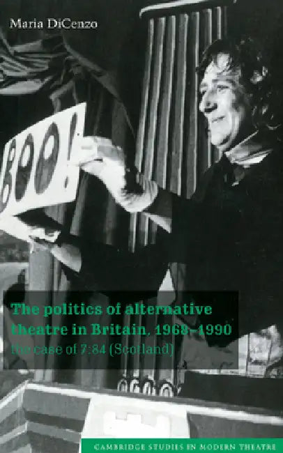 The Politics of Alternative Theatre in Britain, 1968 1990: The Case of 7:84 (Scotland) by Maria Dicenzo