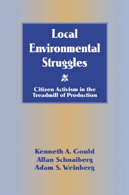 Local Environmental Struggles: Citizen Activism in the Treadmill of Production by Kenneth A. Gould, Adam S. Weinberg, Allan Schnaiberg