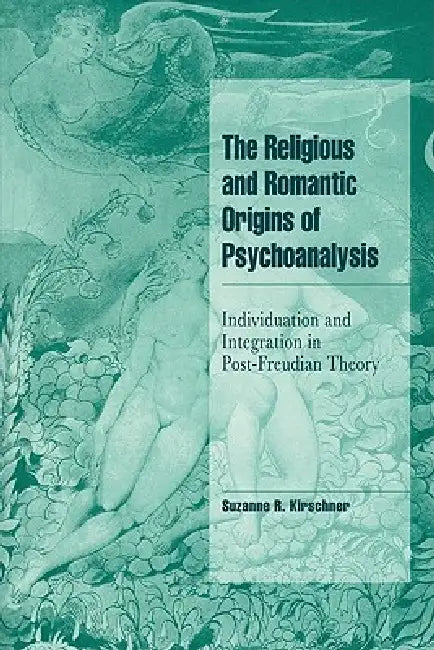 The Religious and Romantic Origins of Psychoanalysis: Individuation and Integration in Post-Freudian Theory by Suzanne R. Kirschner, Suzanne Kirshner, Steven Seidman