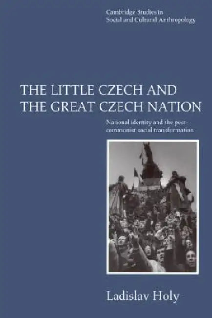 The Little Czech and the Great Czech Nation: National Identity and the Post-Communist Transformation of Society by Ladislav Holy