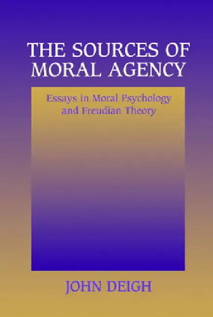 The Sources of Moral Agency: Essays in Moral Psychology and Freudian Theory by John Deigh