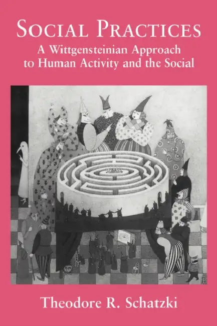 Social Practices: A Wittgensteinian Approach to Human Activity and the Social by Theodore R. Schatzki
