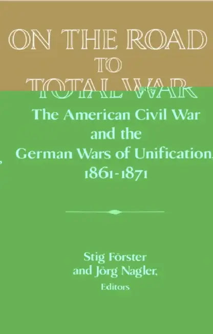 On the Road to Total War: The American Civil War and the German Wars of Unification, 1861 1871 by Stig Forster, Jorg Nagler, Jvrg Nagler