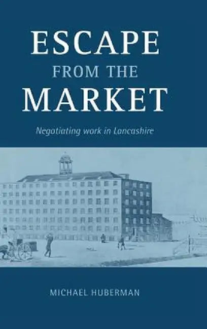 Escape From The Market: Negotiating Work in Lancashire by Michael Huberman