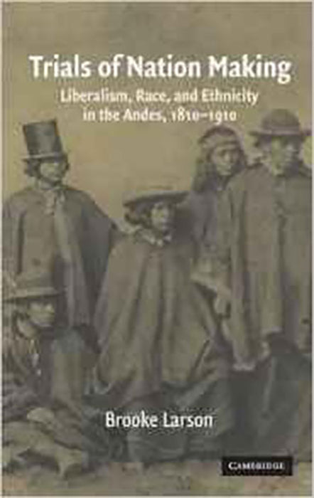 Trials Of Nation Making: Liberalism, Race, and Ethnicity in the Andes, 1810-1910