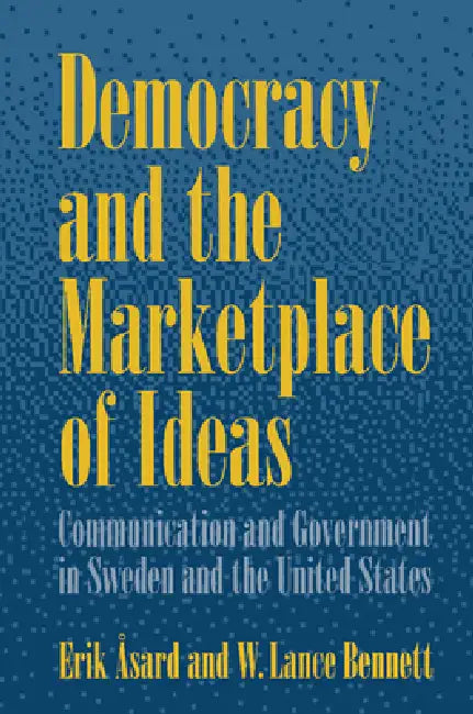 Democracy and the Marketplace of Ideas: Communication and Government in Sweden and the United States by Erik Asard, W. Lance Bennett