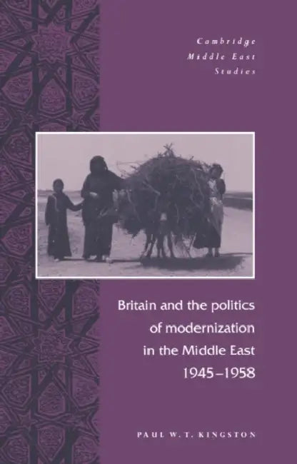 Britain and the Politics of Modernization in the Middle East, 1945 1958 by Paul W. Kingston
