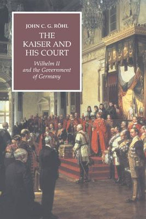 The Kaiser And His Court: Wilhelm II and the Government of Germany by John C.G. R÷hl, Terence F. Cole