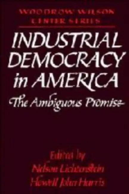 Industrial Democracy in America: The Ambiguous Promise by Nelson Lichtenstein, Howell John Harris, Lee H. Hamilton