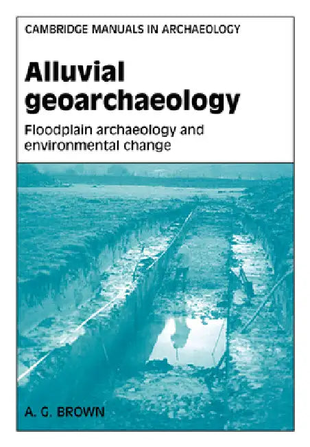 Alluvial Geoarchaeology: Floodplain Archaeology and Environmental Change by Tony Brown, A. G. Brown, Graeme Barker