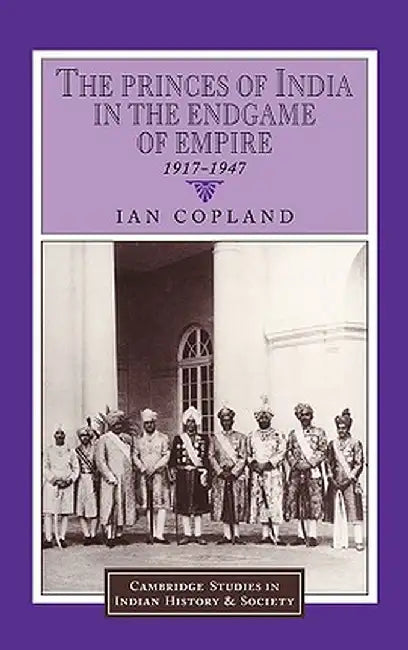 The Princes of India in the Endgame of Empire 1917–1947: 2 (Cambridge Studies in Indian History and Society Series Number 2) by Ian Copland