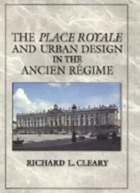 The Place Royale and Urban Design in the Ancien Régime by Richard L. Cleary