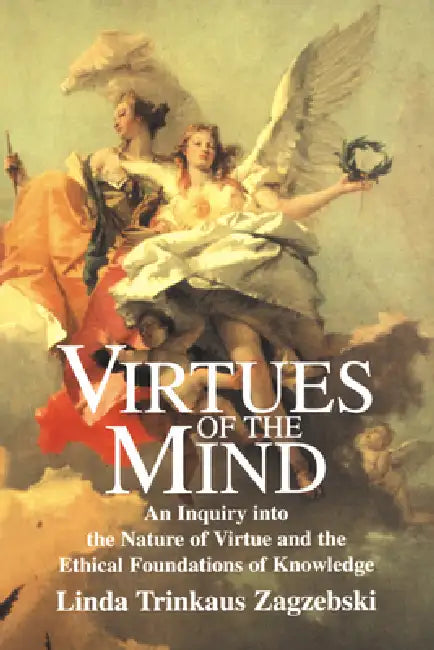 Virtues of the Mind: An Inquiry Into the Nature of Virtue and the Ethical Foundations of Knowledge by Linda Trinkaus Zagzebski, Linda T. Zagaebski