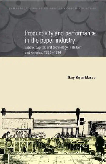 Productivity and Performance in the Paper Industry: Labour, Capital and Technology in Britain and America, 1860 1914 by Gary Bryan Magee