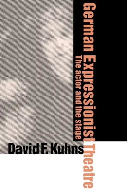 German Expressionist Theatre: The Actor and the Stage by David F. Kuhns