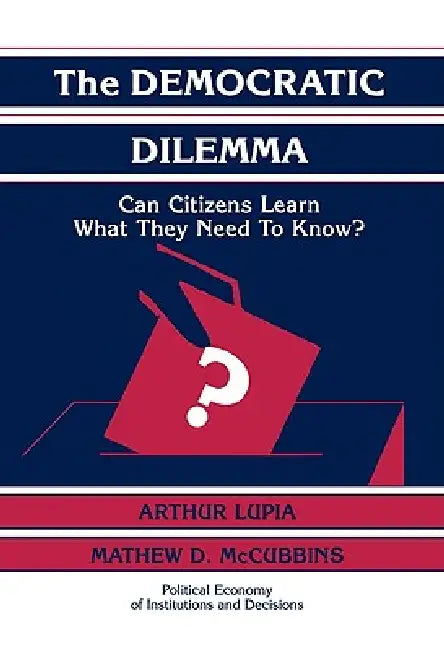 The Democratic Dilemma: Can Citizens Learn What They Need to Know? by Arthur Lupia, Mathew D. McCubbins, Lupia Arthur
