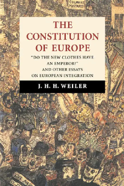 The Constitution of Europe: 'Do the New Clothes Have an Emperor?' and Other Essays on European Integration by Joseph Weiler, J. H. H. Weiler