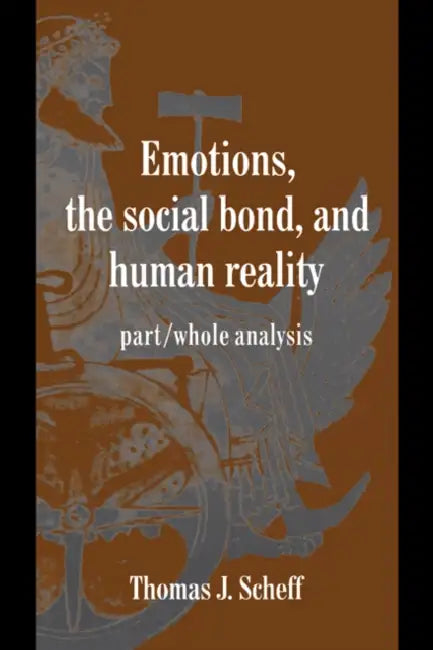 Emotions, the Social Bond, and Human Reality: Part/Whole Analysis by Thomas J. Scheff, Keith Oatley, Antony Manstead