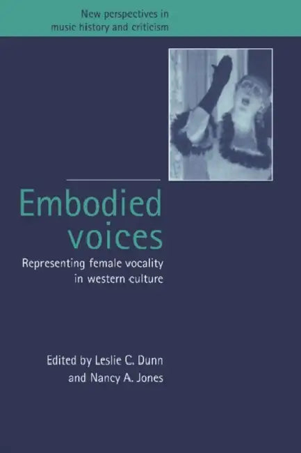 Embodied Voices: Representing Female Vocality in Western Culture by Leslie C. Dunn, Nancy A. Jones, Dunn/Jones
