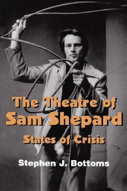 The Theatre of Sam Shepard: States of Crisis by Stephen J. Bottoms