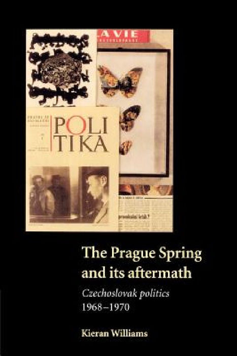 The Prague Spring And Its Aftermath: Czechoslovak Politics 1968-1970 by Kieran Williams