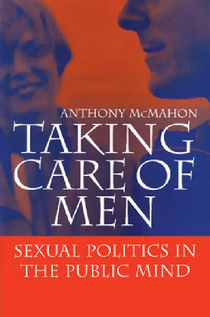 Taking Care of Men: Sexual Politics in the Public Mind by Anthony McMahon