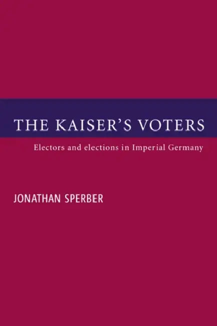 The Kaiser's Voters: Electors and Elections in Imperial Germany by Jonathan Sperber, Sperber Jonathan
