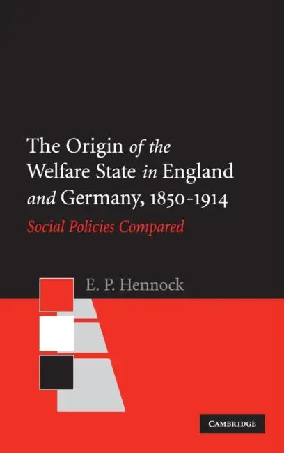 The Origin of the Welfare State in England and Germany, 1850-1914: Social Policies Compared by E. P. Hennock