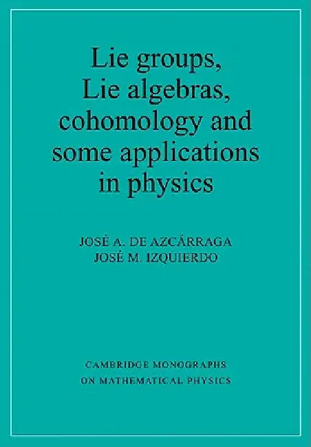 Lie Groups, Lie Algebras, Cohomology and Some Applications in Physics by Jose A. de Azcarraga, Jose M. Izquierdo, Josi A. de Azcarraga