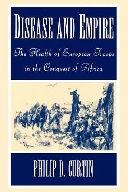 Disease and Empire: The Health of European Troops in the Conquest of Africa by Philip Curtin