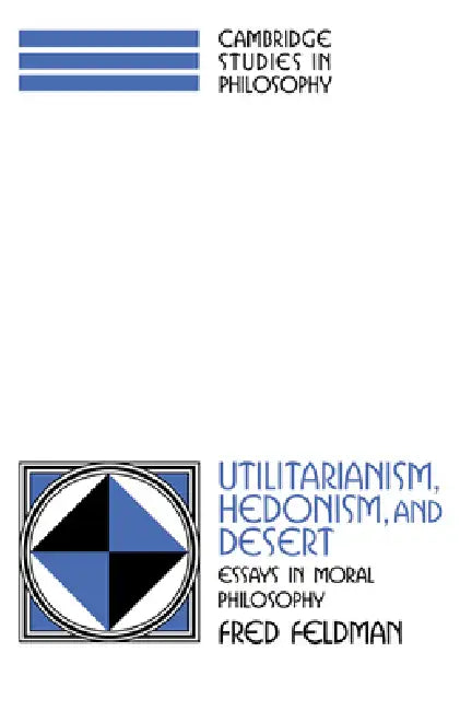 Utilitarianism, Hedonism, and Desert: Essays in Moral Philosophy by Fred Feldman, Ernest Sosa, Jonathan Dancy