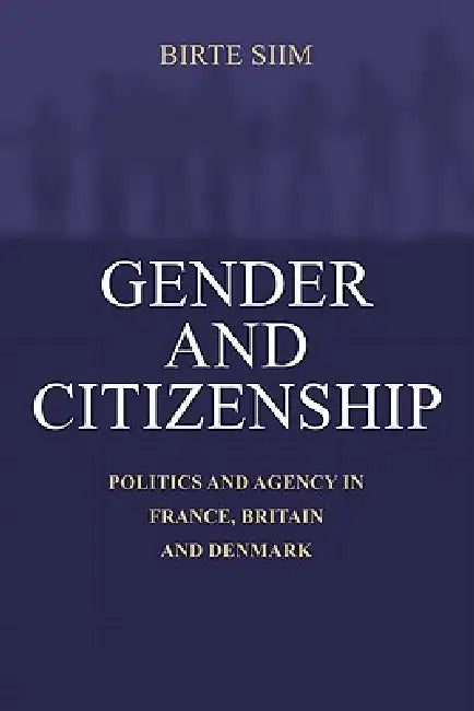 Gender and Citizenship: Politics and Agency in France, Britain and Denmark by Birte Siim