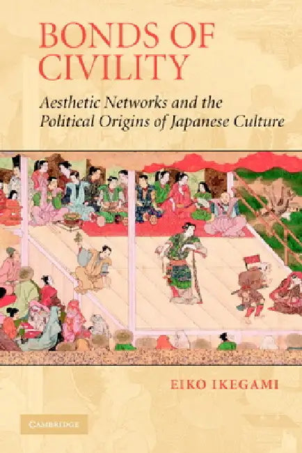 Bonds of Civility: Aesthetic Networks and the Political Origins of Japanese Culture by Eiko Ikegami, Mark Granovetter