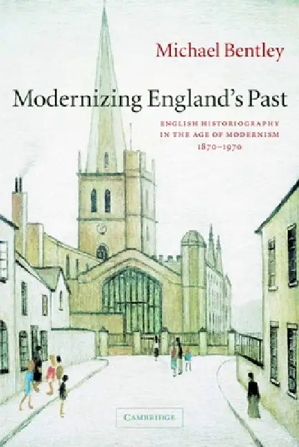Modernizing England's Past: English Historiography in the Age of Modernism, 1870-1970 by Michael Bentley