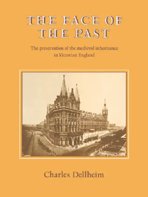 The Face of the Past: The Preservation of the Medieval Inheritance in Victorian England by Charles Dellheim