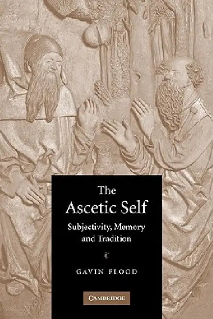 The Ascetic Self: Subjectivity, Memory and Tradition by Gavin D. Flood