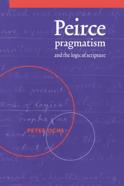 Peirce, Pragmatism, and the Logic of Scripture by Peter Ochs
