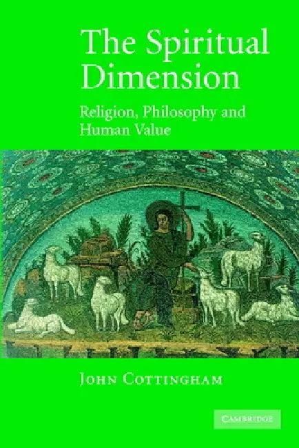 The Spiritual Dimension: Religion, Philosophy and Human Value by John Cottingham
