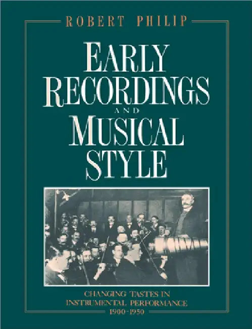 Early Recordings and Musical Style: Changing Tastes in Instrumental Performance, 1900 1950 by Robert Philip