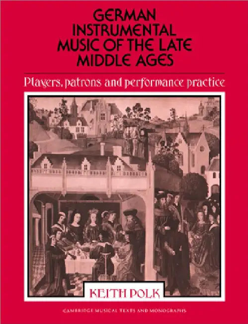 German Instrumental Music of the Late Middle Ages: Players, Patrons and Performance Practice by Keith Polk