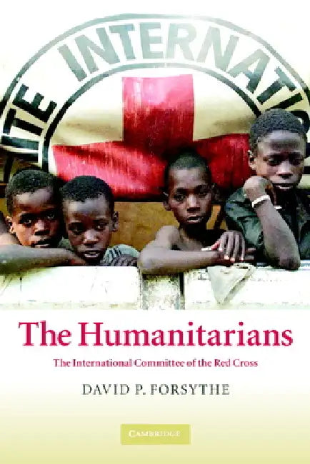 The Humanitarians: The International Committee of the Red Cross by David P. Forsythe